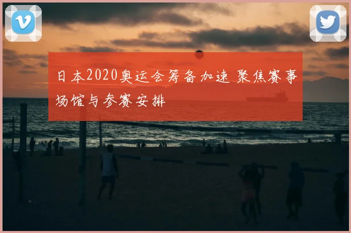 日本2020奥运会筹备加速 聚焦赛事场馆与参赛安排