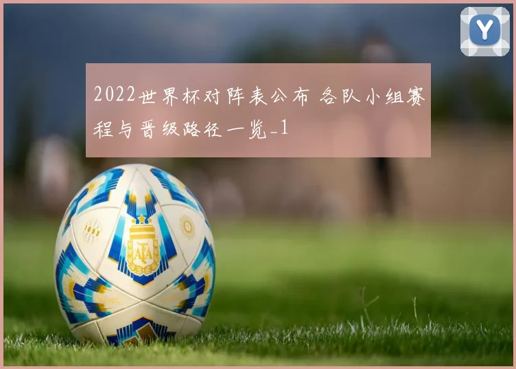 2022世界杯对阵表公布 各队小组赛程与晋级路径一览_1