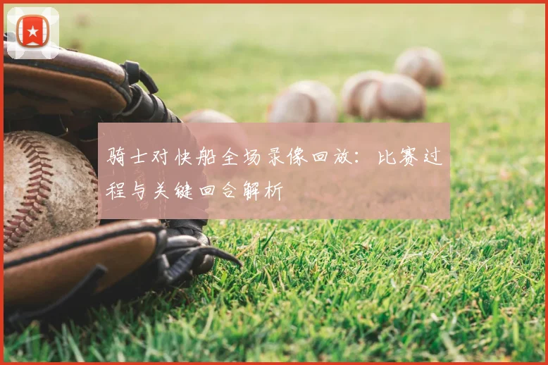 骑士对快船全场录像回放：比赛过程与关键回合解析