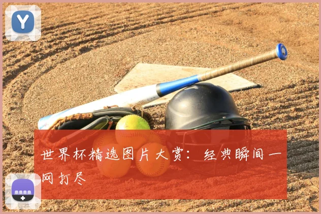 世界杯精选图片大赏:经典瞬间一网打尽