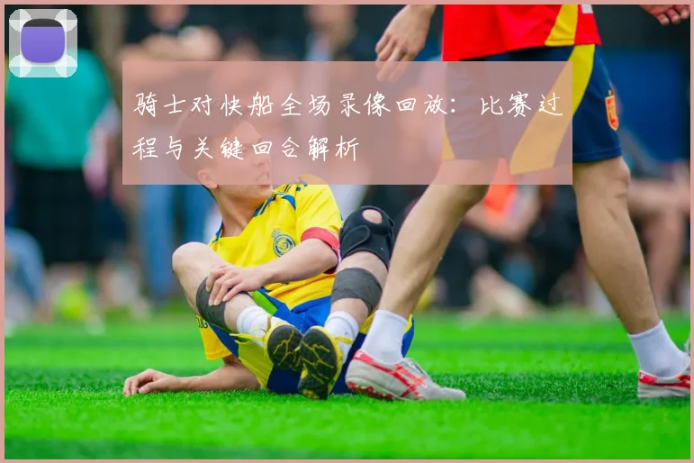 骑士对快船全场录像回放：比赛过程与关键回合解析