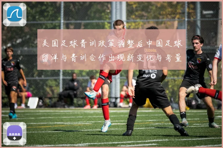 美国足球青训政策调整后中国足球留洋与青训合作出现新变化与考量