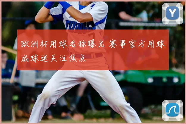 欧洲杯用球名称曝光 赛事官方用球成球迷关注焦点
