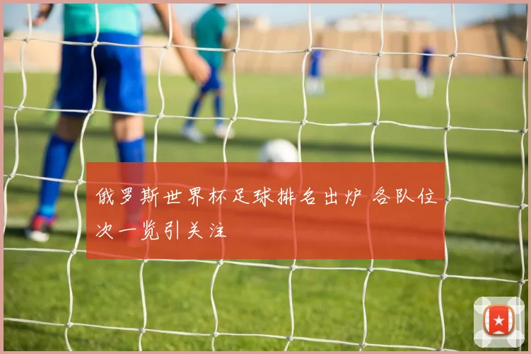 俄罗斯世界杯足球排名出炉 各队位次一览引关注