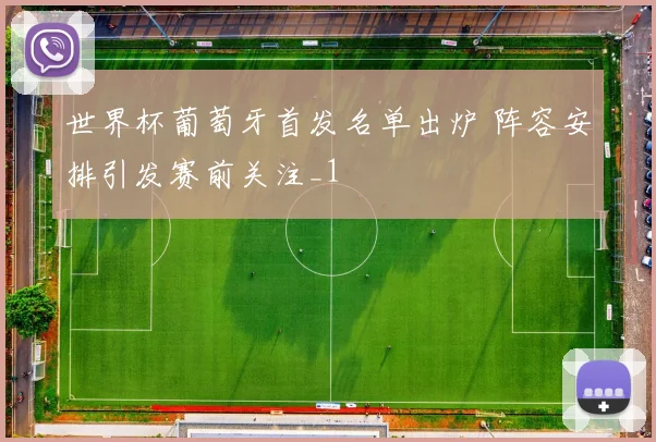 世界杯葡萄牙首发名单出炉 阵容安排引发赛前关注_1