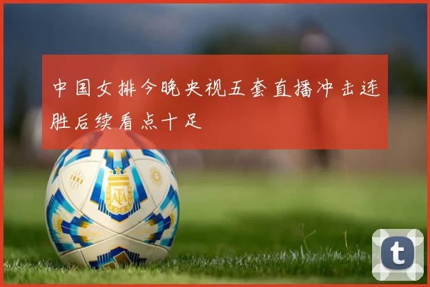 中国女排今晚央视五套直播冲击连胜后续看点十足