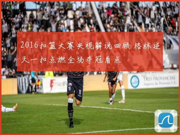 2016扣篮大赛央视解说回顾 格林逆天一扣点燃全场夺冠看点