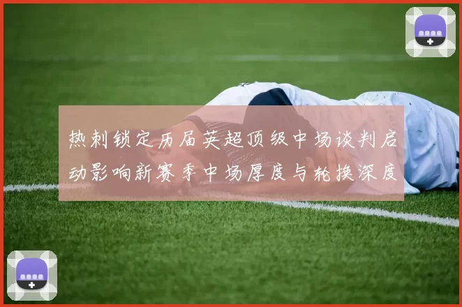 热刺锁定历届英超顶级中场谈判启动影响新赛季中场厚度与轮换深度