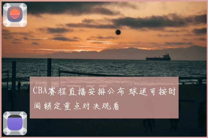 CBA赛程直播安排公布 球迷可按时间锁定重点对决观看