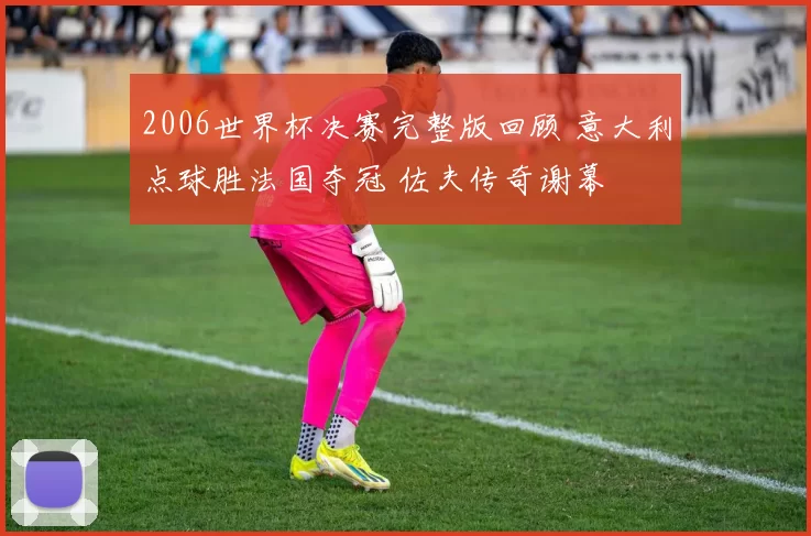 2006世界杯决赛完整版回顾 意大利点球胜法国夺冠 佐夫传奇谢幕