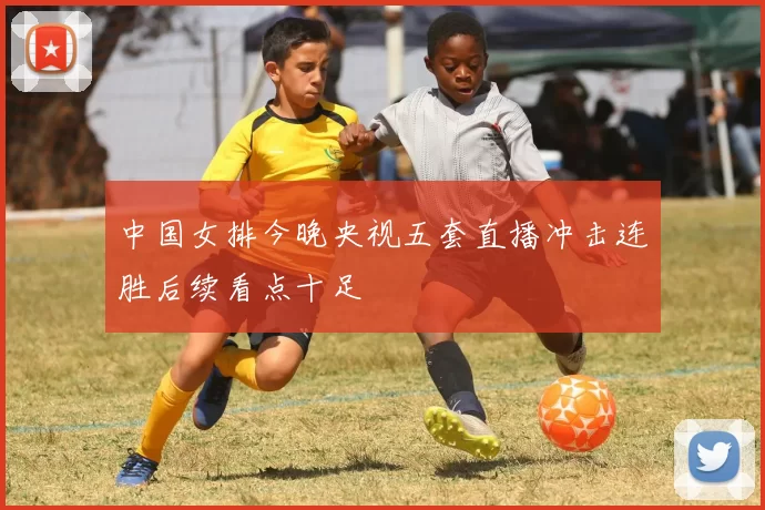 中国女排今晚央视五套直播冲击连胜后续看点十足