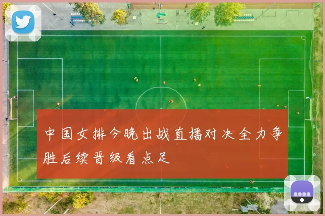 中国女排今晚出战直播对决全力争胜后续晋级看点足
