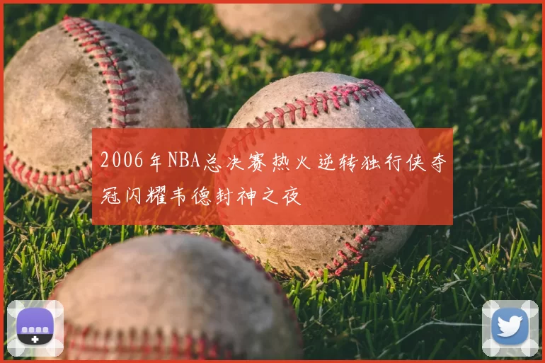 2006年NBA总决赛热火逆转独行侠夺冠闪耀韦德封神之夜