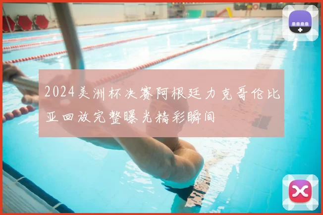 2024美洲杯决赛阿根廷力克哥伦比亚回放完整曝光精彩瞬间