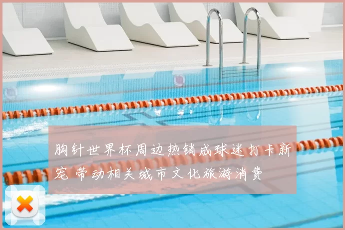 胸针世界杯周边热销成球迷打卡新宠 带动相关城市文化旅游消费