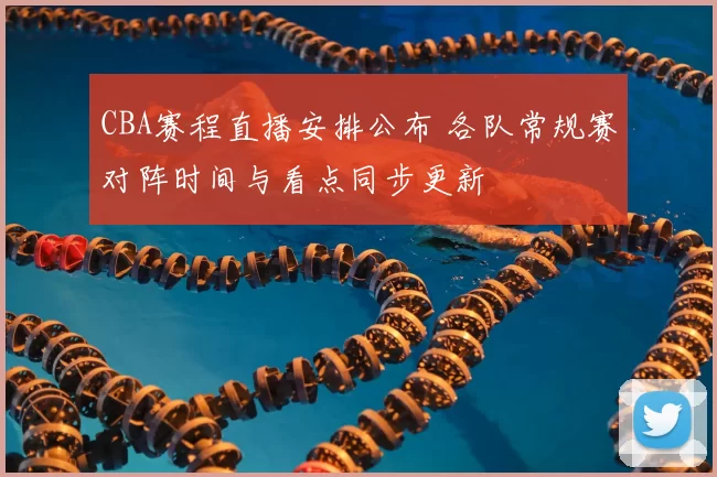 CBA赛程直播安排公布 各队常规赛对阵时间与看点同步更新