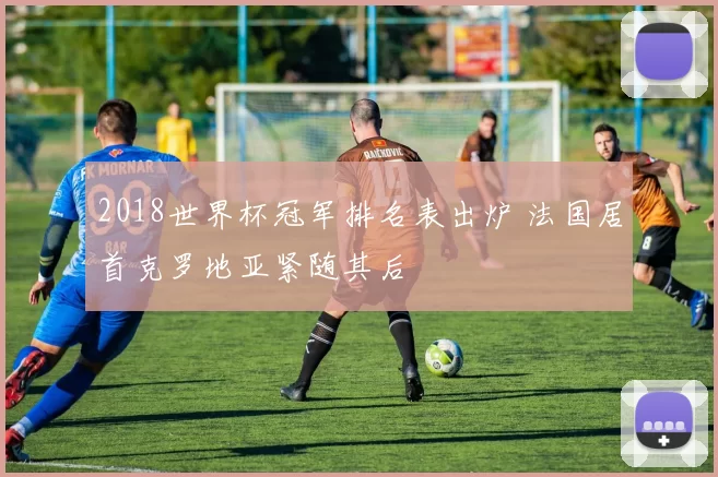 2018世界杯冠军排名表出炉 法国居首克罗地亚紧随其后