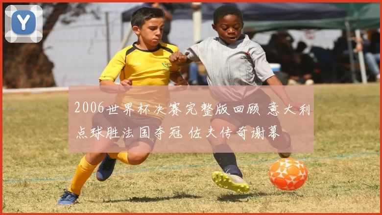 2006世界杯决赛完整版回顾 意大利点球胜法国夺冠 佐夫传奇谢幕