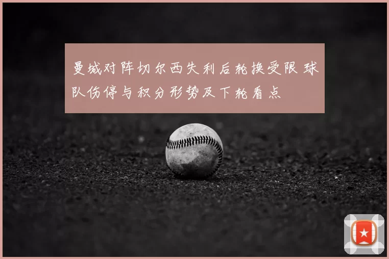 曼城对阵切尔西失利后轮换受限 球队伤停与积分形势及下轮看点