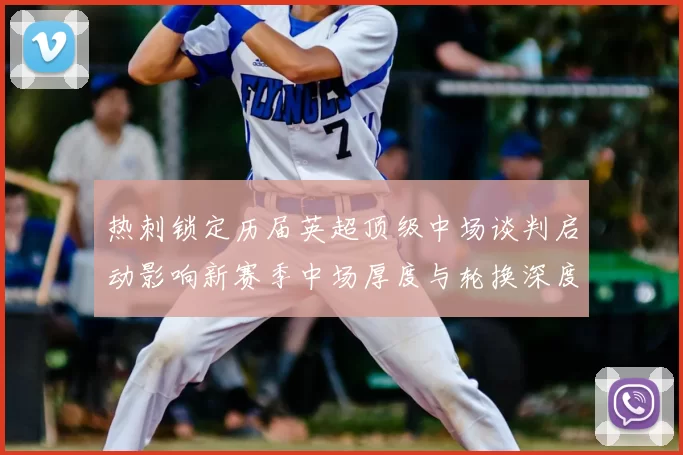 热刺锁定历届英超顶级中场谈判启动影响新赛季中场厚度与轮换深度