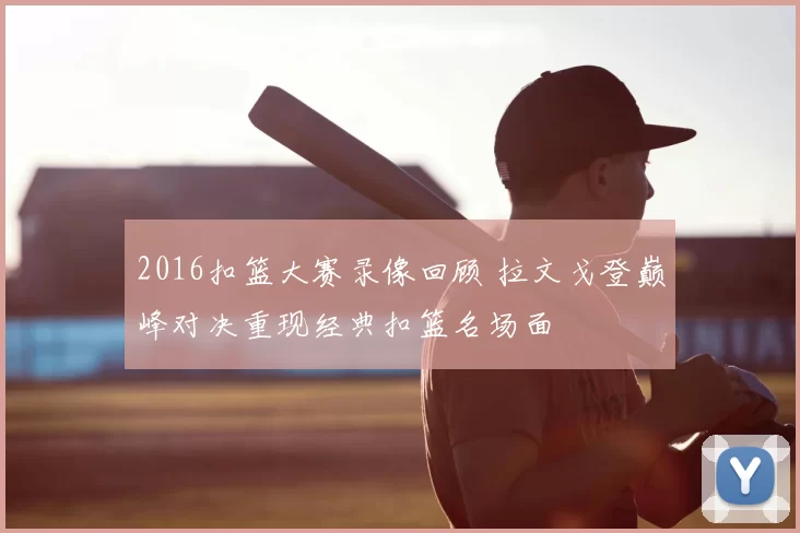 2016扣篮大赛录像回顾 拉文戈登巅峰对决重现经典扣篮名场面