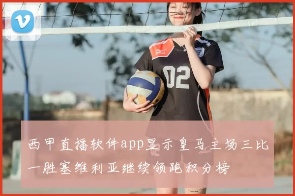 西甲直播软件app显示皇马主场三比一胜塞维利亚继续领跑积分榜