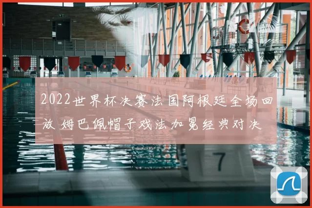 2022世界杯决赛法国阿根廷全场回放 姆巴佩帽子戏法加冕经典对决