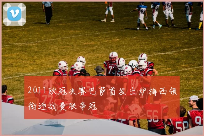 2011欧冠决赛巴萨首发出炉梅西领衔迎战曼联争冠