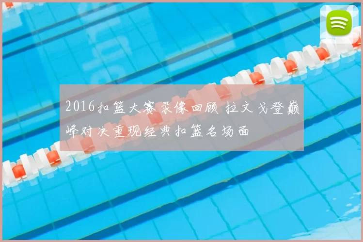 2016扣篮大赛录像回顾 拉文戈登巅峰对决重现经典扣篮名场面