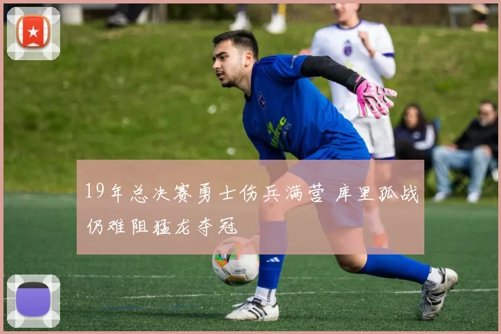 19年总决赛勇士伤兵满营 库里孤战仍难阻猛龙夺冠