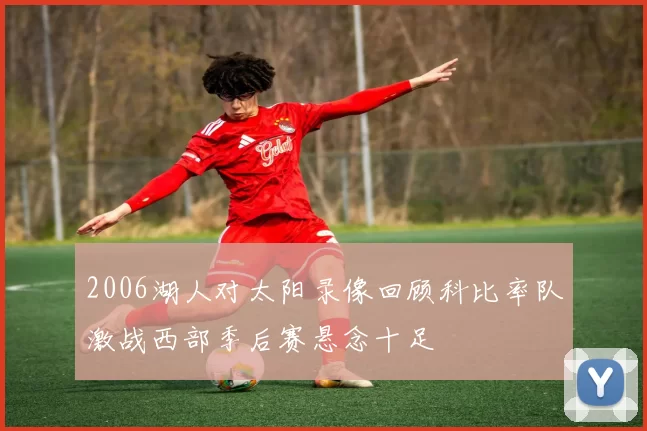 2006湖人对太阳录像回顾科比率队激战西部季后赛悬念十足