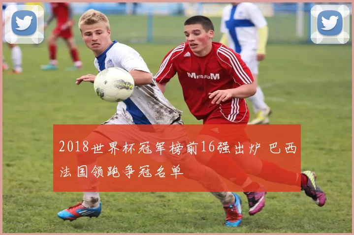 2018世界杯冠军榜前16强出炉 巴西法国领跑争冠名单