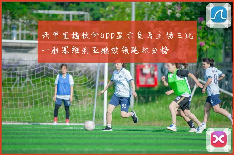 西甲直播软件app显示皇马主场三比一胜塞维利亚继续领跑积分榜