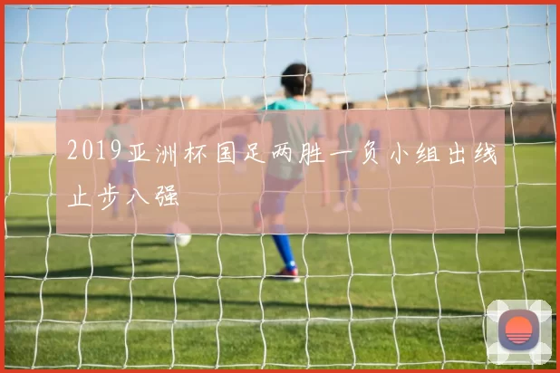 2019亚洲杯国足两胜一负小组出线止步八强