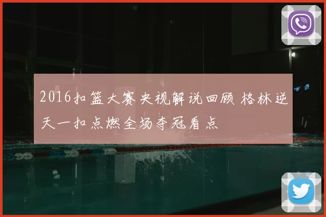 2016扣篮大赛央视解说回顾 格林逆天一扣点燃全场夺冠看点