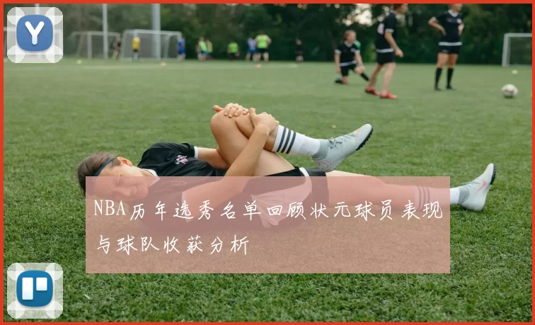 NBA历年选秀名单回顾状元球员表现与球队收获分析