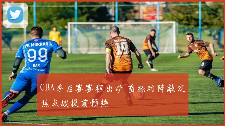 CBA季后赛赛程出炉 首轮对阵敲定焦点战提前预热