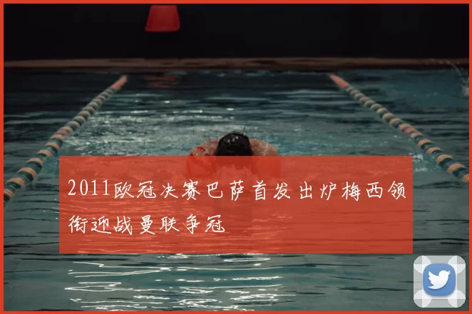 2011欧冠决赛巴萨首发出炉梅西领衔迎战曼联争冠