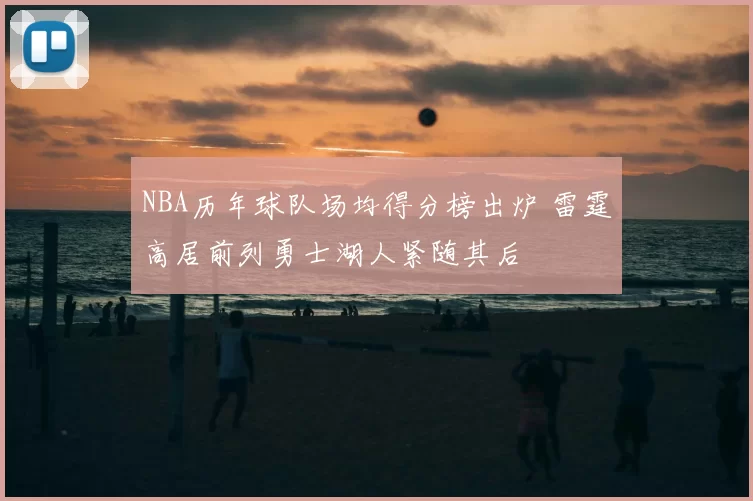 NBA历年球队场均得分榜出炉 雷霆高居前列勇士湖人紧随其后
