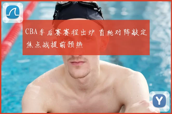 CBA季后赛赛程出炉 首轮对阵敲定焦点战提前预热