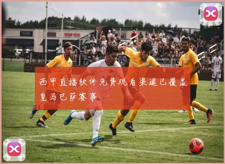 西甲直播软件免费观看渠道已覆盖皇马巴萨赛事